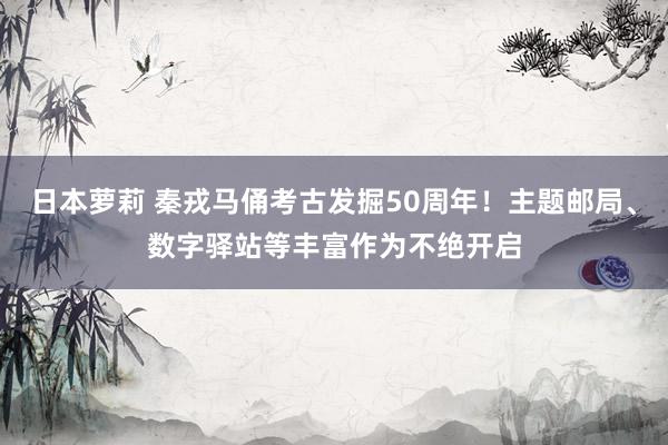 日本萝莉 秦戎马俑考古发掘50周年！主题邮局、数字驿站等丰富作为不绝开启