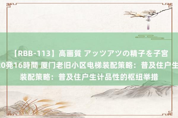 【RBB-113】高画質 アッツアツの精子を子宮に孕ませ中出し120発16時間 厦门老旧小区电梯装配策略：普及住户生计品性的枢纽举措