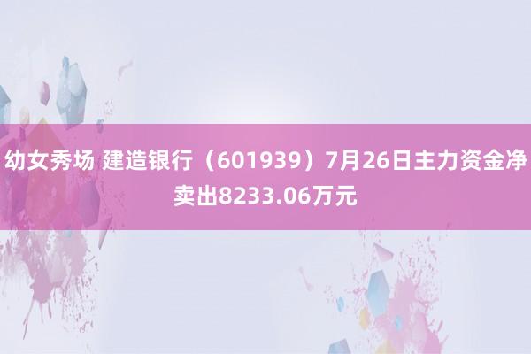 幼女秀场 建造银行（601939）7月26日主力资金净卖出8233.06万元