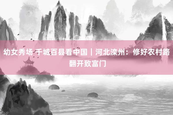 幼女秀场 千城百县看中国｜河北滦州：修好农村路 翻开致富门