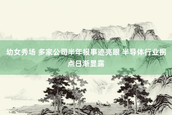 幼女秀场 多家公司半年报事迹亮眼 半导体行业拐点日渐显露