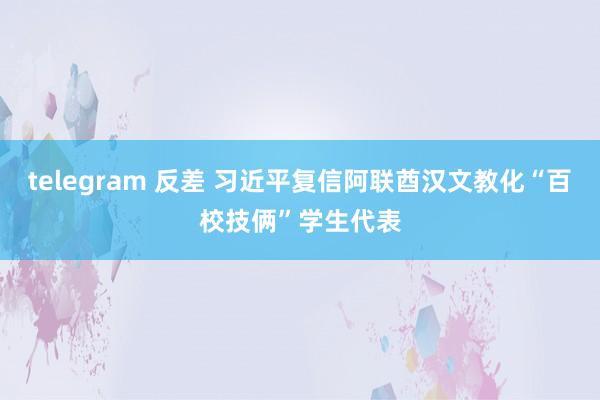 telegram 反差 习近平复信阿联酋汉文教化“百校技俩”学生代表