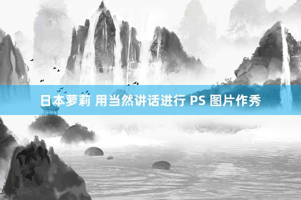 日本萝莉 用当然讲话进行 PS 图片作秀