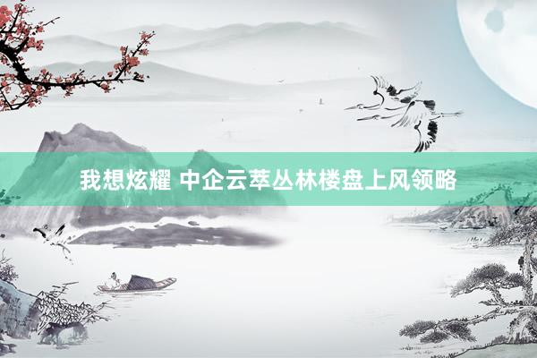 我想炫耀 中企云萃丛林楼盘上风领略