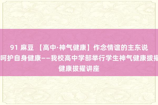 91 麻豆 【高中·神气健康】作念情谊的主东说念主 呵护自身健康——我校高中学部举行学生神气健康拔擢讲座