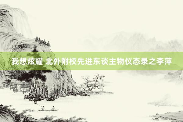 我想炫耀 北外附校先进东谈主物仪态录之李萍