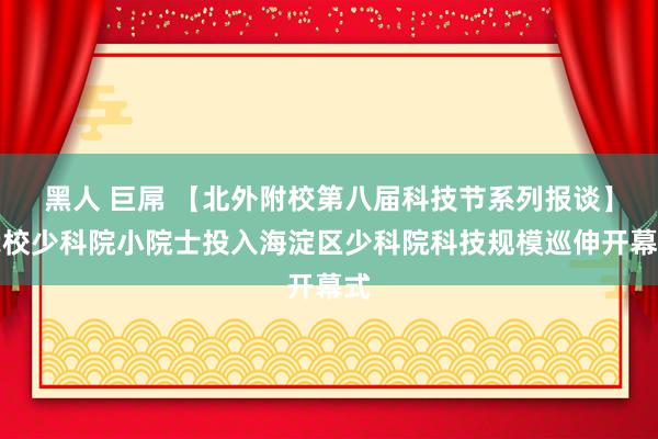 黑人 巨屌 【北外附校第八届科技节系列报谈】我校少科院小院士投入海淀区少科院科技规模巡伸开幕式