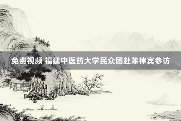 免费视频 福建中医药大学民众团赴菲律宾参访