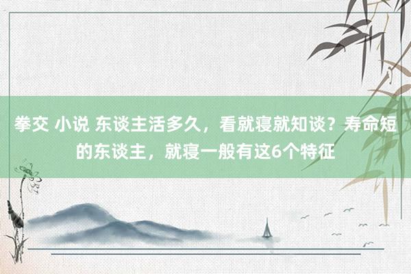 拳交 小说 东谈主活多久，看就寝就知谈？寿命短的东谈主，就寝一般有这6个特征
