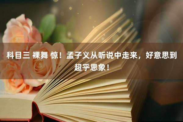 科目三 裸舞 惊！孟子义从听说中走来，好意思到超乎思象！