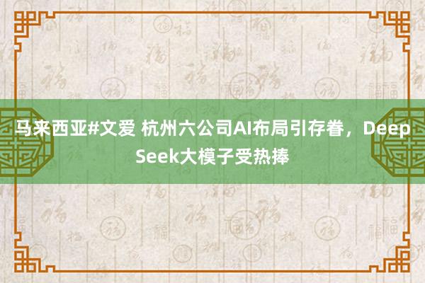 马来西亚#文爱 杭州六公司AI布局引存眷，DeepSeek大模子受热捧