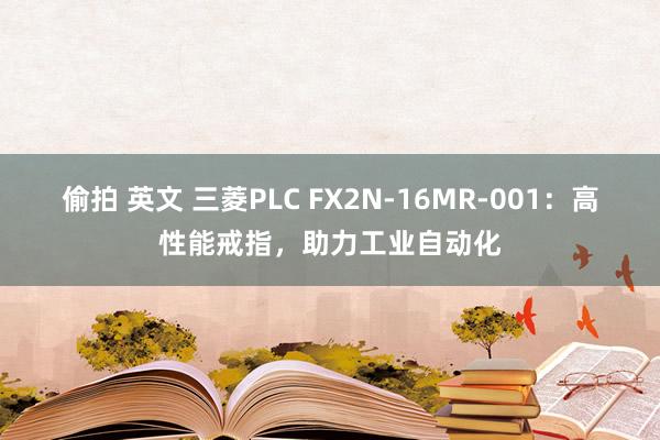 偷拍 英文 三菱PLC FX2N-16MR-001：高性能戒指，助力工业自动化