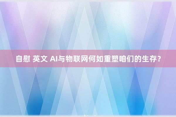 自慰 英文 AI与物联网何如重塑咱们的生存？