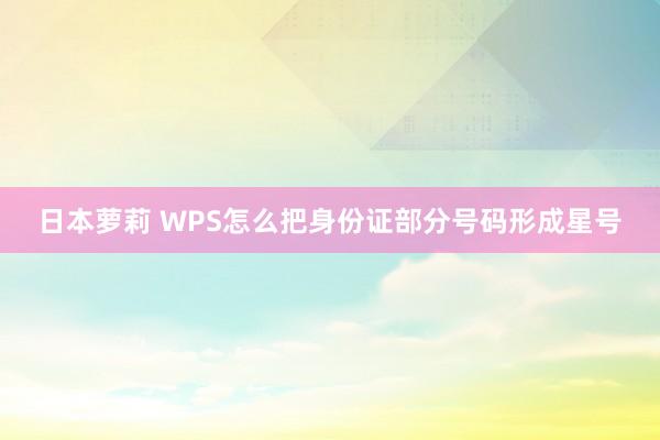 日本萝莉 WPS怎么把身份证部分号码形成星号