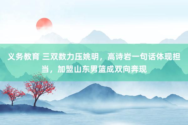义务教育 三双数力压姚明，高诗岩一句话体现担当，加盟山东男篮成双向奔现