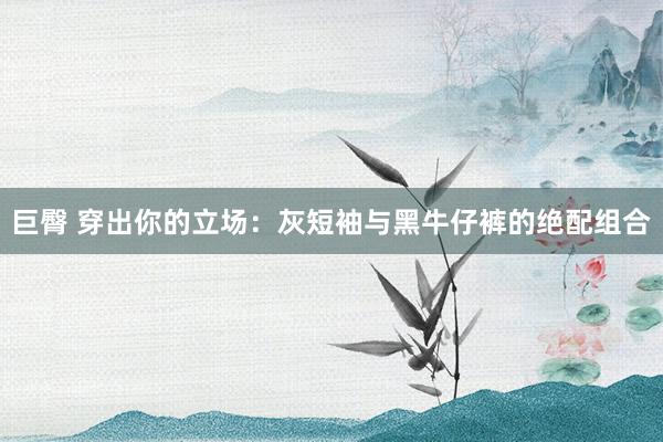 巨臀 穿出你的立场：灰短袖与黑牛仔裤的绝配组合