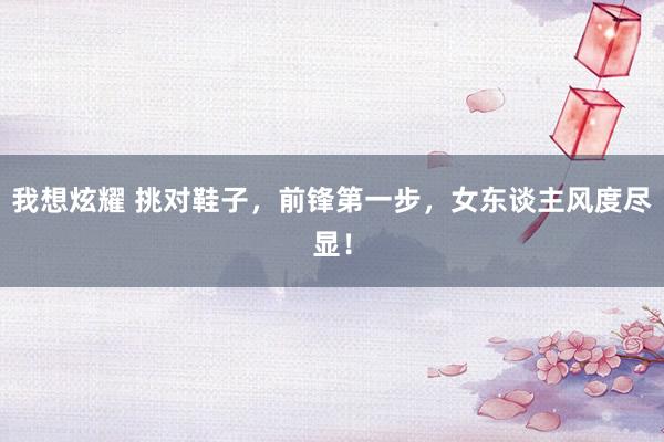 我想炫耀 挑对鞋子，前锋第一步，女东谈主风度尽显！