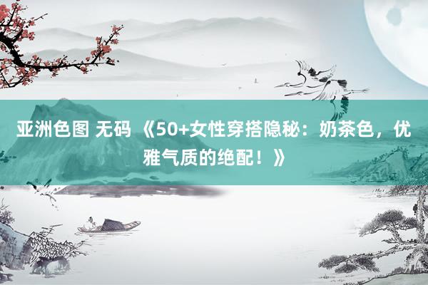 亚洲色图 无码 《50+女性穿搭隐秘：奶茶色，优雅气质的绝配！》