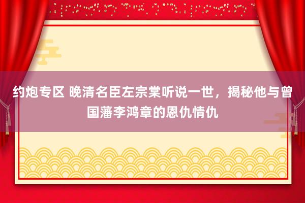 约炮专区 晚清名臣左宗棠听说一世，揭秘他与曾国藩李鸿章的恩仇情仇