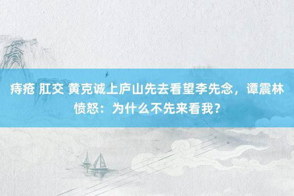 痔疮 肛交 黄克诚上庐山先去看望李先念，谭震林愤怒：为什么不先来看我？