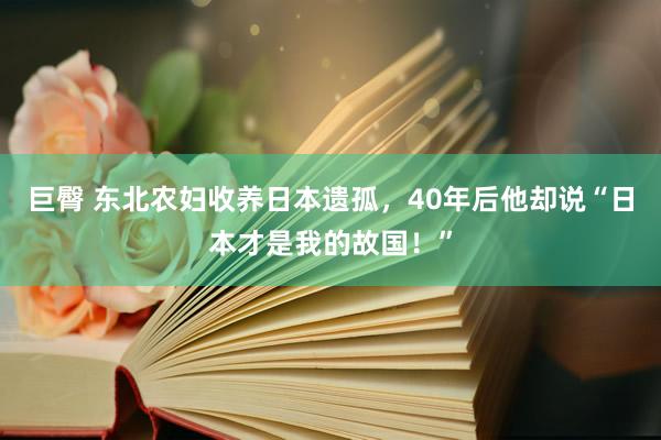 巨臀 东北农妇收养日本遗孤，40年后他却说“日本才是我的故国！”