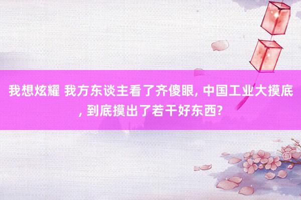 我想炫耀 我方东谈主看了齐傻眼， 中国工业大摸底， 到底摸出了若干好东西?