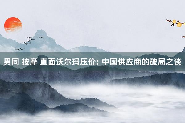 男同 按摩 直面沃尔玛压价: 中国供应商的破局之谈
