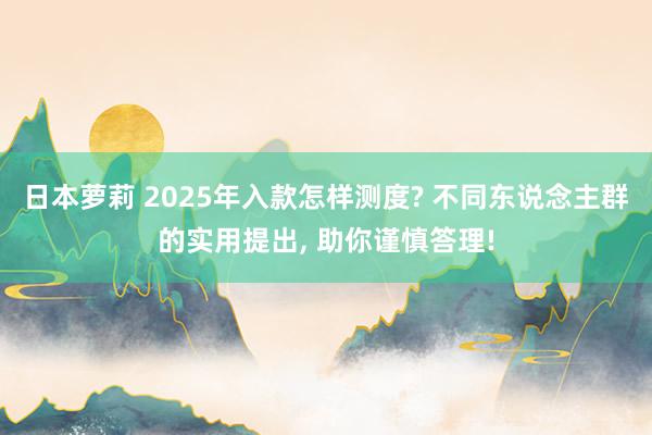 日本萝莉 2025年入款怎样测度? 不同东说念主群的实用提出， 助你谨慎答理!