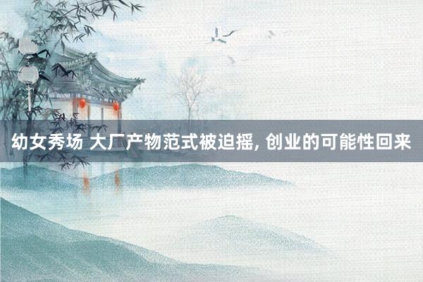 幼女秀场 大厂产物范式被迫摇， 创业的可能性回来