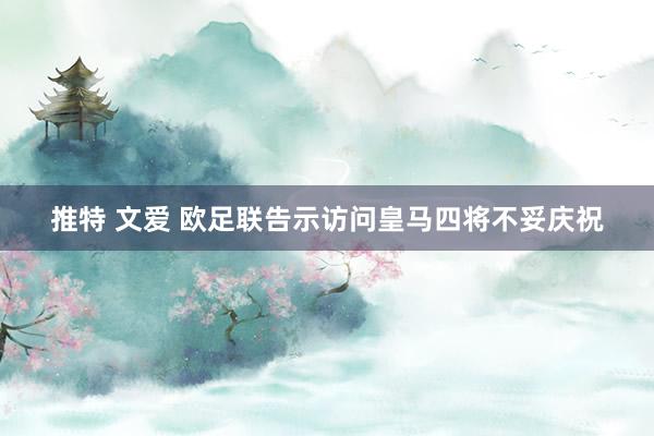 推特 文爱 欧足联告示访问皇马四将不妥庆祝