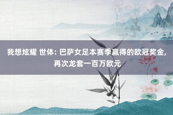 我想炫耀 世体: 巴萨女足本赛季赢得的欧冠奖金， 再次龙套一百万欧元
