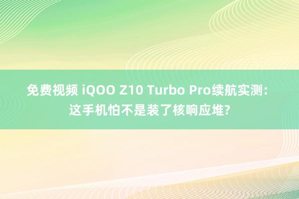 免费视频 iQOO Z10 Turbo Pro续航实测: 这手机怕不是装了核响应堆?