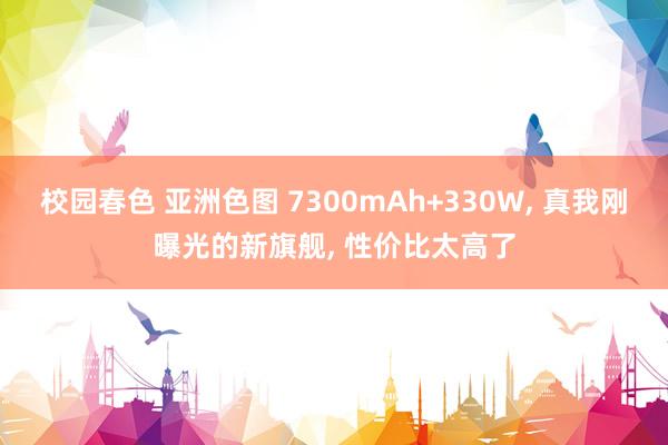 校园春色 亚洲色图 7300mAh+330W， 真我刚曝光的新旗舰， 性价比太高了