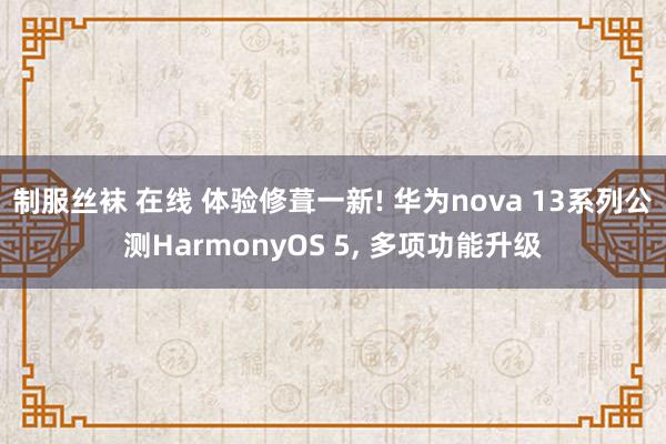 制服丝袜 在线 体验修葺一新! 华为nova 13系列公测HarmonyOS 5， 多项功能升级
