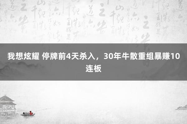 我想炫耀 停牌前4天杀入，30年牛散重组暴赚10连板