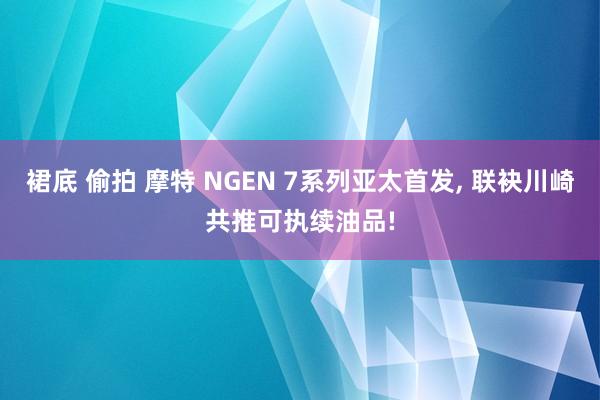 裙底 偷拍 摩特 NGEN 7系列亚太首发, 联袂川崎共推可执续油品!