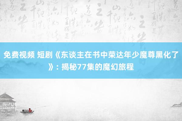 免费视频 短剧《东谈主在书中荣达年少魔尊黑化了》: 揭秘77集的魔幻旅程