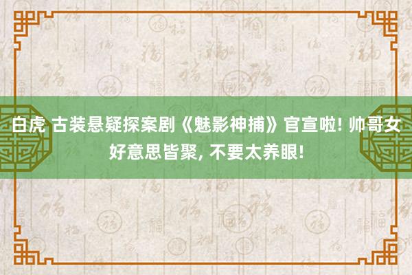 白虎 古装悬疑探案剧《魅影神捕》官宣啦! 帅哥女好意思皆聚, 不要太养眼!