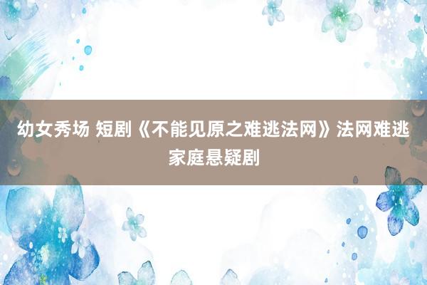 幼女秀场 短剧《不能见原之难逃法网》法网难逃家庭悬疑剧