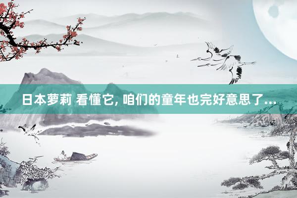 日本萝莉 看懂它, 咱们的童年也完好意思了...