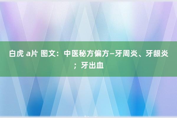 白虎 a片 图文：中医秘方偏方—牙周炎、牙龈炎；牙出血