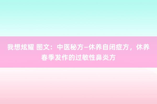 我想炫耀 图文：中医秘方—休养自闭症方，休养春季发作的过敏性鼻炎方
