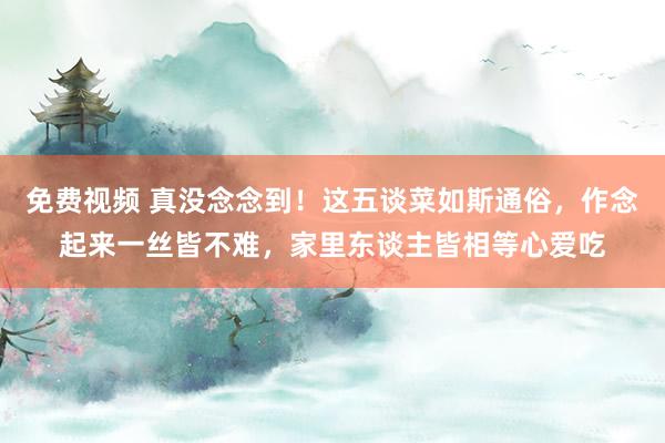 免费视频 真没念念到！这五谈菜如斯通俗，作念起来一丝皆不难，家里东谈主皆相等心爱吃