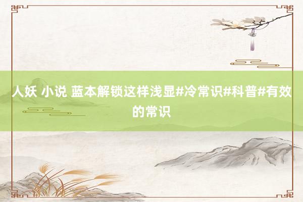人妖 小说 蓝本解锁这样浅显#冷常识#科普#有效的常识