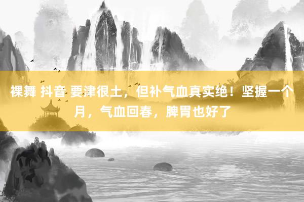 裸舞 抖音 要津很土，但补气血真实绝！坚握一个月，气血回春，脾胃也好了