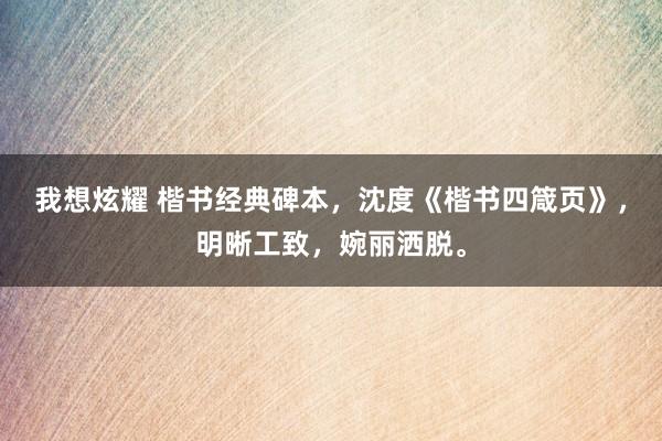 我想炫耀 楷书经典碑本，沈度《楷书四箴页》，明晰工致，婉丽洒脱。