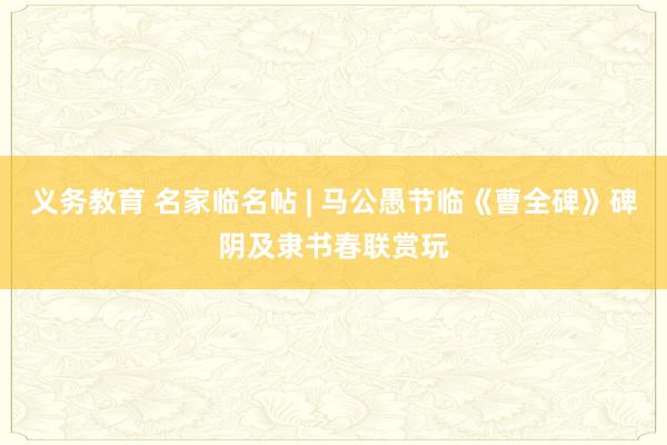 义务教育 名家临名帖 | 马公愚节临《曹全碑》碑阴及隶书春联赏玩