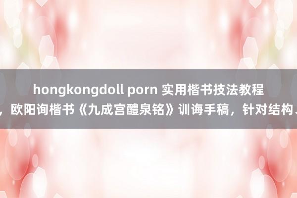 hongkongdoll porn 实用楷书技法教程，欧阳询楷书《九成宫醴泉铭》训诲手稿，针对结构、