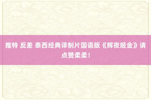 推特 反差 泰西经典译制片国语版《辉夜姬金》请点赞柔柔！