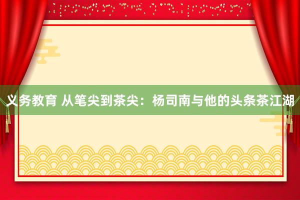 义务教育 从笔尖到茶尖：杨司南与他的头条茶江湖
